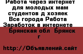 Работа через интернет для молодых мам,студентов,д/хозяек - Все города Работа » Заработок в интернете   . Брянская обл.,Брянск г.